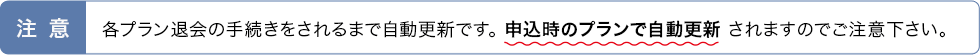 注意　各有料プランは退会の手続きをされるまで自動更新です。申し込み時の有料プランで自動更新されますのでご注意下さい。